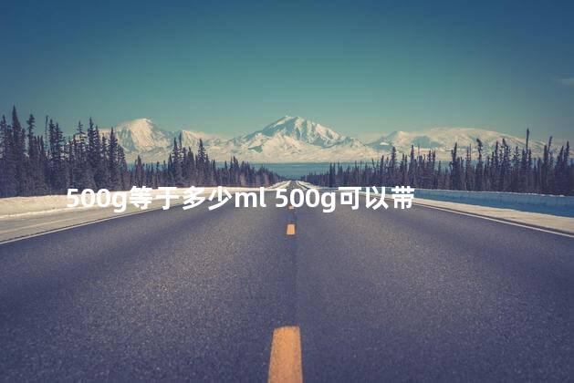 500g等于多少ml 500g可以带上飞机吗